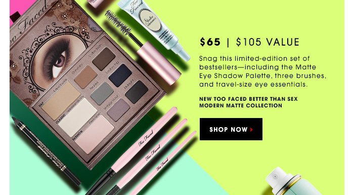 Snag this limited-edition set of bestsellers - including the Matte Eye Shadow Palette, three brushes, and travel-size eye essentials. NEW Too Faced Better Than Sex Modern Matte Collection. SHOP NOW