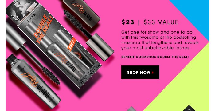 $23 | $33 Value. Get one for show and one to go with this twosome of the bestselling mascara that lengthens and reveals your most unbelievable lashes. Benefit Cosmetics Double The Real! SHOP NOW