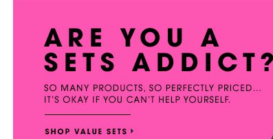 ARE YOU A SETS ADDICT? So many products, so perfectly priced...it's okay if you can't help yourself. SHOP VALUE SETS