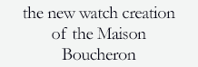 The new watch creation of the Maison Boucheron