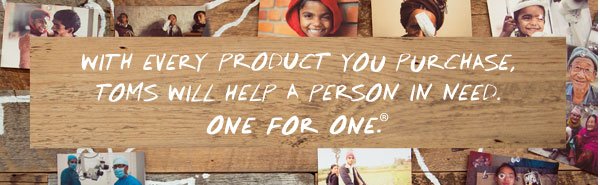 With every product you purchase, TOMS will help a person in need. One for One.™