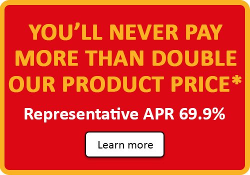 You'll never pay more than double our product price* - Representative APR 69.9%